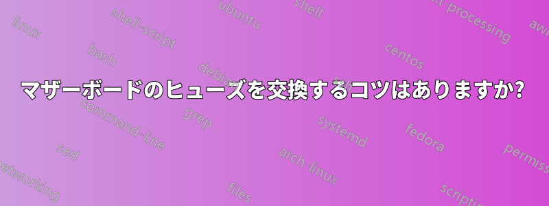 マザーボードのヒューズを交換するコツはありますか?