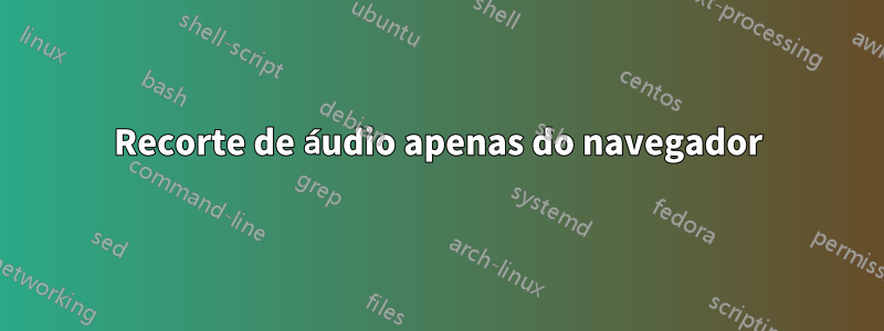 Recorte de áudio apenas do navegador