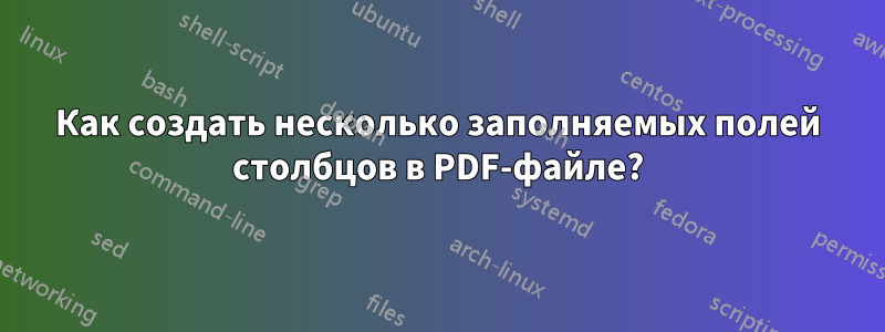 Как создать несколько заполняемых полей столбцов в PDF-файле?