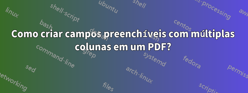 Como criar campos preenchíveis com múltiplas colunas em um PDF?