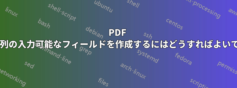 PDF に複数列の入力可能なフィールドを作成するにはどうすればよいですか?