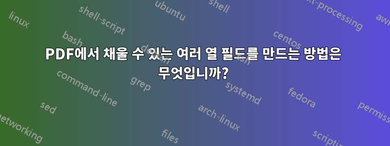 PDF에서 채울 수 있는 여러 열 필드를 만드는 방법은 무엇입니까?