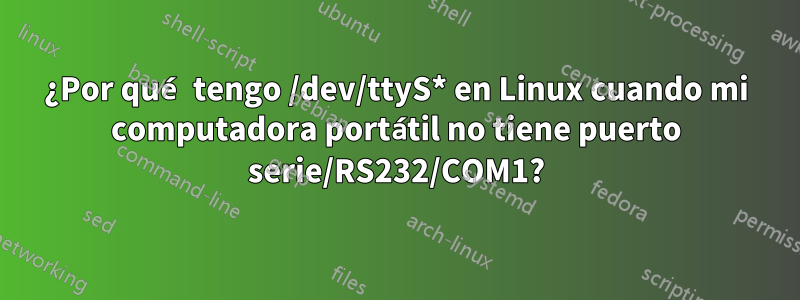 ¿Por qué tengo /dev/ttyS* en Linux cuando mi computadora portátil no tiene puerto serie/RS232/COM1?