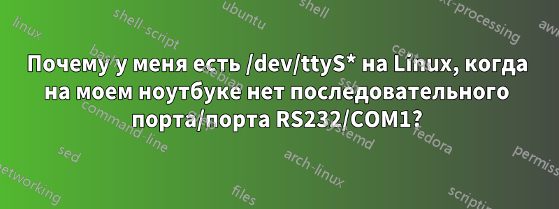 Почему у меня есть /dev/ttyS* на Linux, когда на моем ноутбуке нет последовательного порта/порта RS232/COM1?