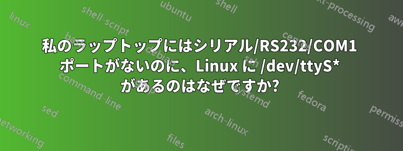 私のラップトップにはシリアル/RS232/COM1 ポートがないのに、Linux に /dev/ttyS* があるのはなぜですか?