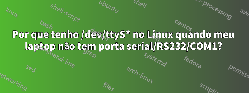 Por que tenho /dev/ttyS* no Linux quando meu laptop não tem porta serial/RS232/COM1?