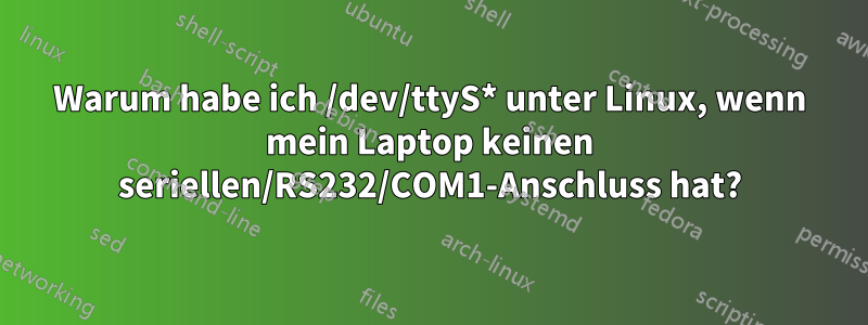 Warum habe ich /dev/ttyS* unter Linux, wenn mein Laptop keinen seriellen/RS232/COM1-Anschluss hat?