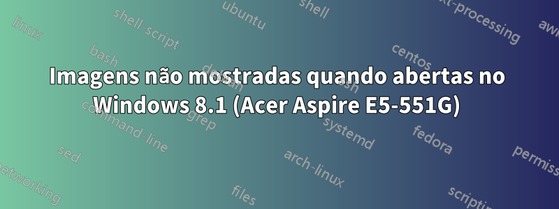Imagens não mostradas quando abertas no Windows 8.1 (Acer Aspire E5-551G)