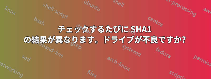 チェックするたびに SHA1 の結果が異なります。ドライブが不良ですか?