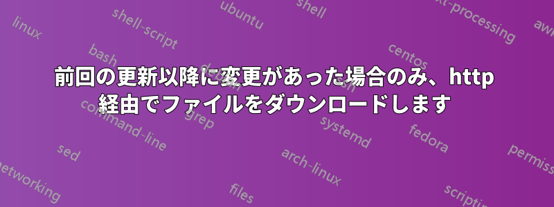 前回の更新以降に変更があった場合のみ、http 経由でファイルをダウンロードします