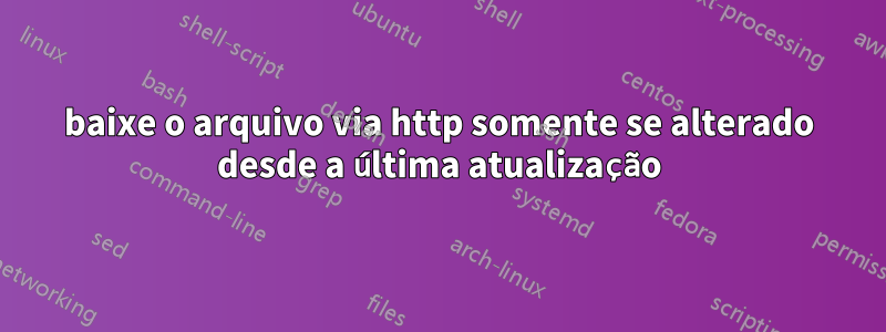 baixe o arquivo via http somente se alterado desde a última atualização