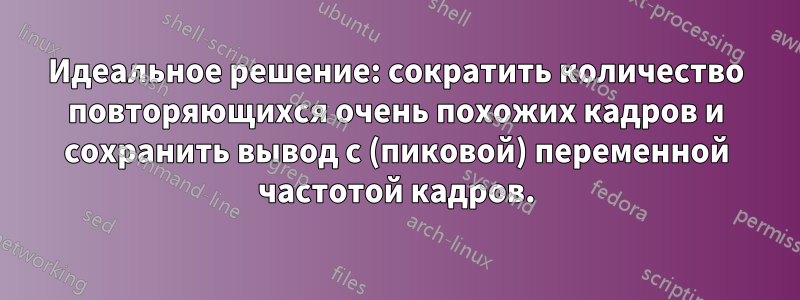 Идеальное решение: сократить количество повторяющихся очень похожих кадров и сохранить вывод с (пиковой) переменной частотой кадров.