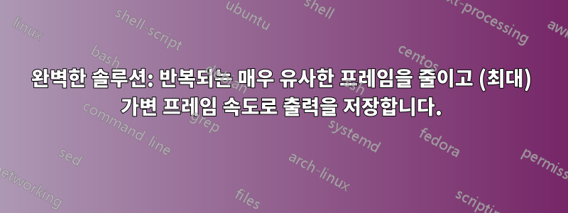 완벽한 솔루션: 반복되는 매우 유사한 프레임을 줄이고 (최대) 가변 프레임 속도로 출력을 저장합니다.