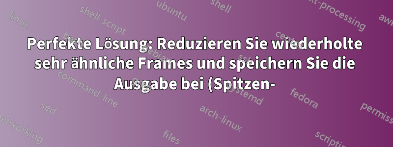 Perfekte Lösung: Reduzieren Sie wiederholte sehr ähnliche Frames und speichern Sie die Ausgabe bei (Spitzen-)variabler Framerate