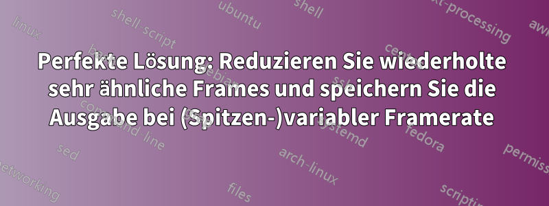 Perfekte Lösung: Reduzieren Sie wiederholte sehr ähnliche Frames und speichern Sie die Ausgabe bei (Spitzen-)variabler Framerate
