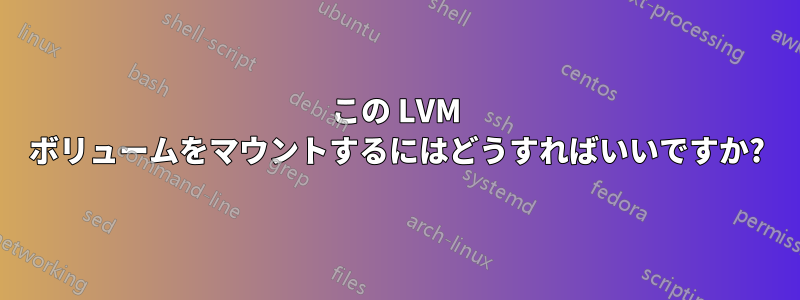 この LVM ボリュームをマウントするにはどうすればいいですか?