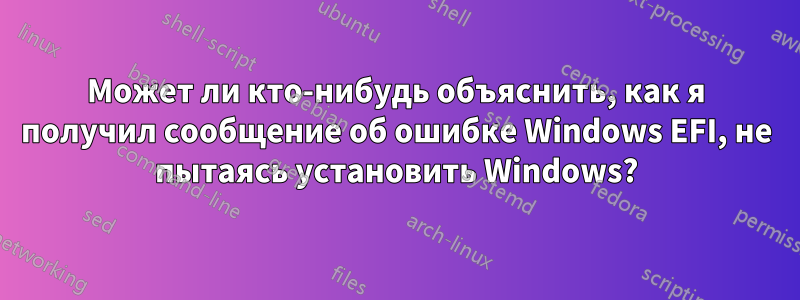 Может ли кто-нибудь объяснить, как я получил сообщение об ошибке Windows EFI, не пытаясь установить Windows?
