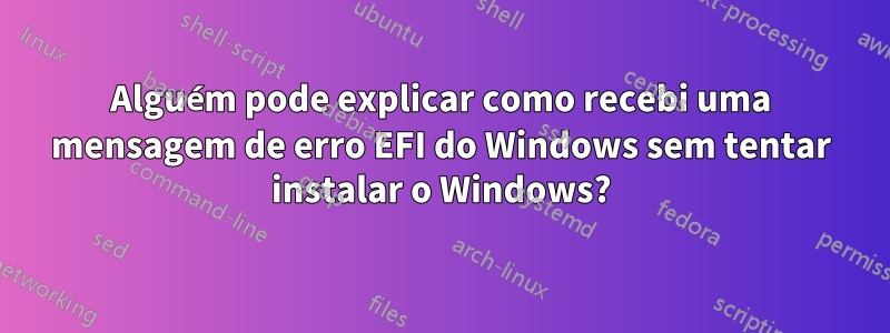 Alguém pode explicar como recebi uma mensagem de erro EFI do Windows sem tentar instalar o Windows?