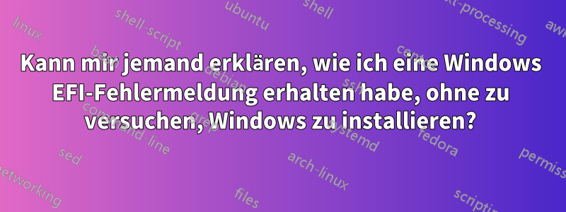 Kann mir jemand erklären, wie ich eine Windows EFI-Fehlermeldung erhalten habe, ohne zu versuchen, Windows zu installieren?