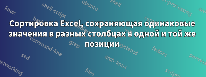 Сортировка Excel, сохраняющая одинаковые значения в разных столбцах в одной и той же позиции