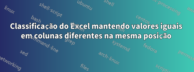 Classificação do Excel mantendo valores iguais em colunas diferentes na mesma posição