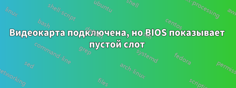 Видеокарта подключена, но BIOS показывает пустой слот