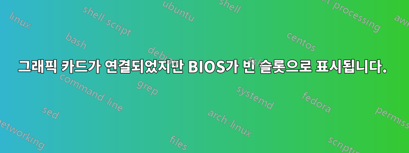 그래픽 카드가 연결되었지만 BIOS가 빈 슬롯으로 표시됩니다.