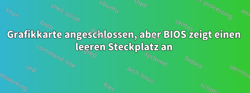 Grafikkarte angeschlossen, aber BIOS zeigt einen leeren Steckplatz an