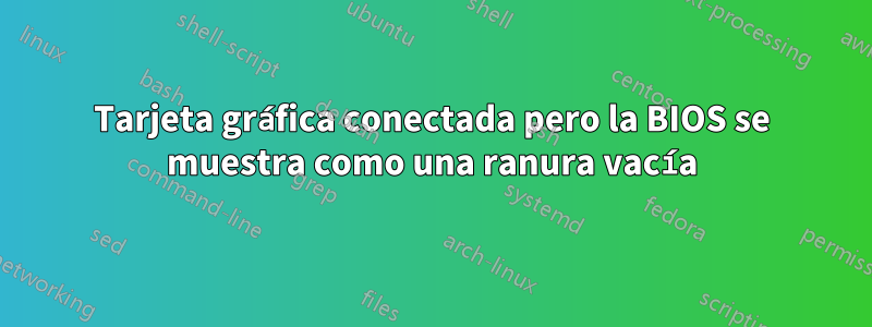 Tarjeta gráfica conectada pero la BIOS se muestra como una ranura vacía