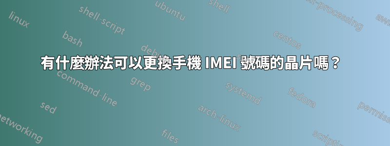 有什麼辦法可以更換手機 IMEI 號碼的晶片嗎？ 