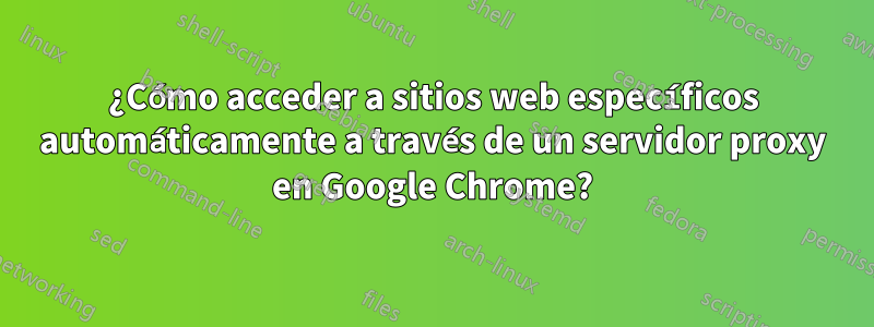 ¿Cómo acceder a sitios web específicos automáticamente a través de un servidor proxy en Google Chrome?