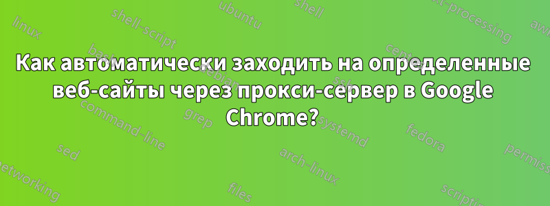 Как автоматически заходить на определенные веб-сайты через прокси-сервер в Google Chrome?