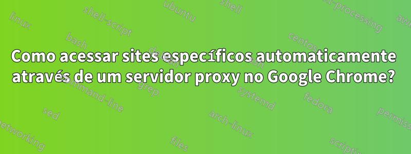 Como acessar sites específicos automaticamente através de um servidor proxy no Google Chrome?