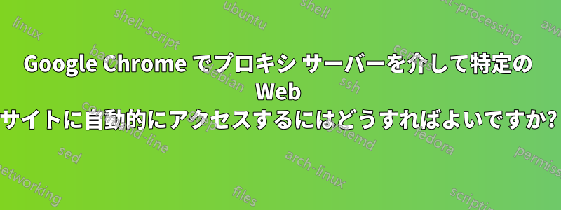 Google Chrome でプロキシ サーバーを介して特定の Web サイトに自動的にアクセスするにはどうすればよいですか?