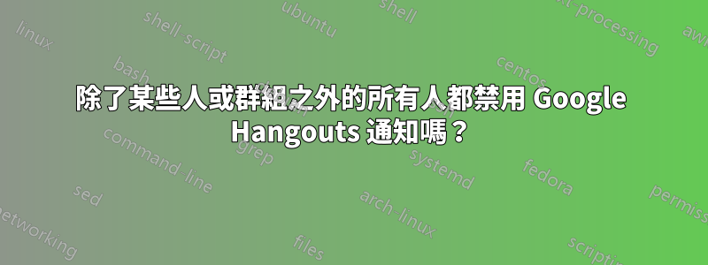 除了某些人或群組之外的所有人都禁用 Google Hangouts 通知嗎?