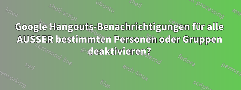 Google Hangouts-Benachrichtigungen für alle AUSSER bestimmten Personen oder Gruppen deaktivieren?
