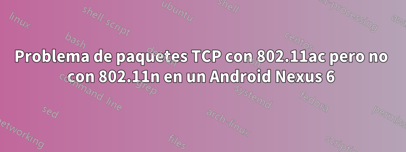 Problema de paquetes TCP con 802.11ac pero no con 802.11n en un Android Nexus 6