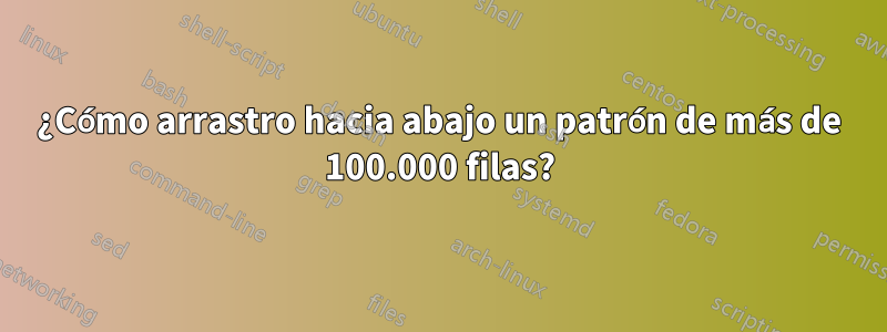 ¿Cómo arrastro hacia abajo un patrón de más de 100.000 filas?