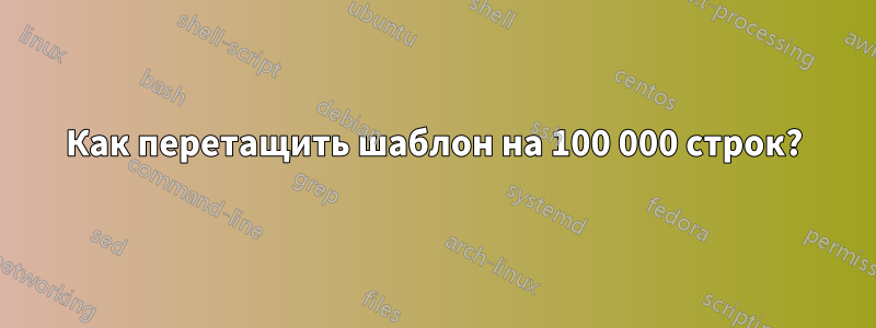 Как перетащить шаблон на 100 000 строк?