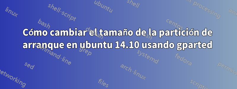 Cómo cambiar el tamaño de la partición de arranque en ubuntu 14.10 usando gparted