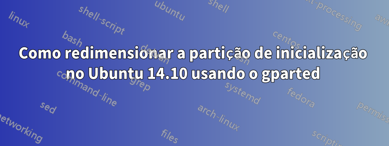 Como redimensionar a partição de inicialização no Ubuntu 14.10 usando o gparted