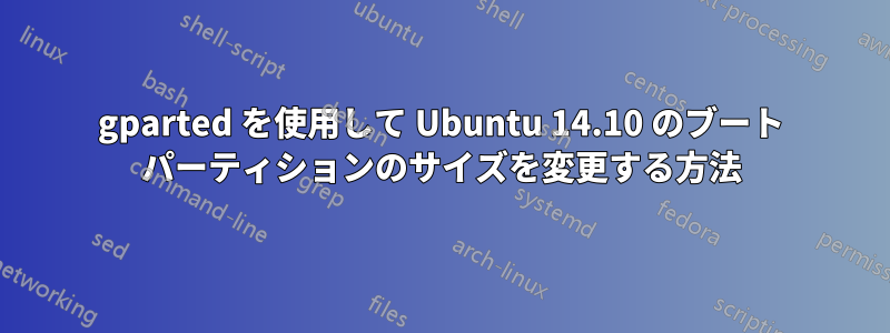 gparted を使用して Ubuntu 14.10 のブート パーティションのサイズを変更する方法