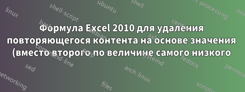 Формула Excel 2010 для удаления повторяющегося контента на основе значения (вместо второго по величине самого низкого)