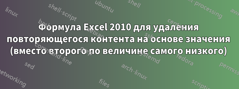 Формула Excel 2010 для удаления повторяющегося контента на основе значения (вместо второго по величине самого низкого)