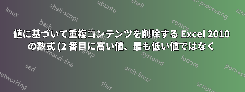 値に基づいて重複コンテンツを削除する Excel 2010 の数式 (2 番目に高い値、最も低い値ではなく)