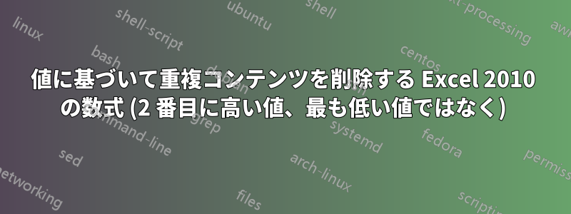 値に基づいて重複コンテンツを削除する Excel 2010 の数式 (2 番目に高い値、最も低い値ではなく)