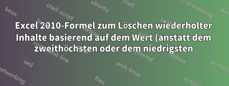 Excel 2010-Formel zum Löschen wiederholter Inhalte basierend auf dem Wert (anstatt dem zweithöchsten oder dem niedrigsten)