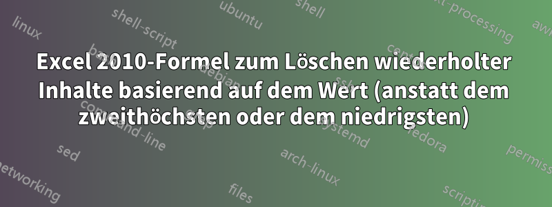 Excel 2010-Formel zum Löschen wiederholter Inhalte basierend auf dem Wert (anstatt dem zweithöchsten oder dem niedrigsten)