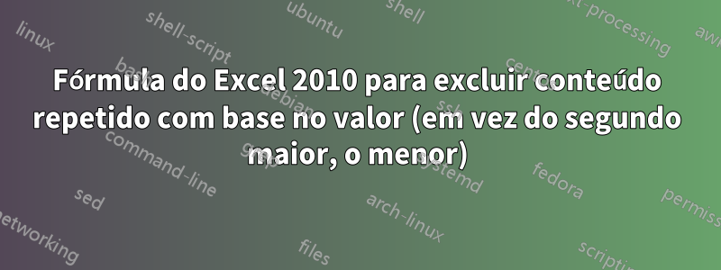 Fórmula do Excel 2010 para excluir conteúdo repetido com base no valor (em vez do segundo maior, o menor)