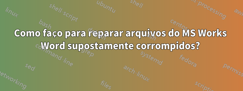 Como faço para reparar arquivos do MS Works Word supostamente corrompidos?